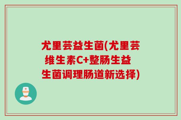 尤里芸益生菌(尤里芸 维生素C+整肠生益生菌调理肠道新选择)