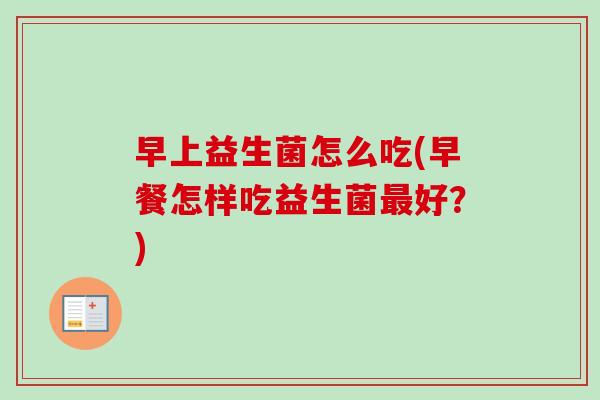 早上益生菌怎么吃(早餐怎样吃益生菌好?) 早上益生菌怎么吃(早餐怎样吃益生菌好?)