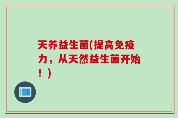 天养益生菌(提高力，从天然益生菌开始！)