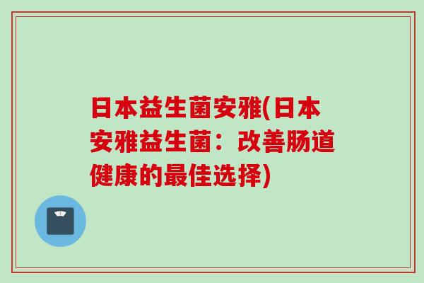 日本益生菌安雅(日本安雅益生菌：改善肠道健康的最佳选择)