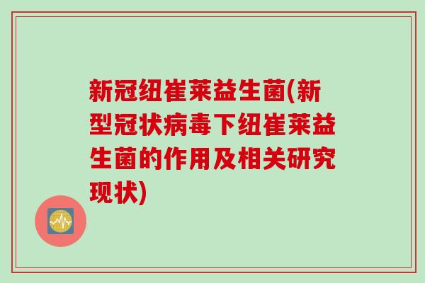新冠纽崔莱益生菌(新型冠状下纽崔莱益生菌的作用及相关研究现状)
