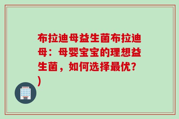 布拉迪母益生菌布拉迪母:母婴宝宝的理想益生菌,如何选择优?) 布拉迪母益生菌布拉迪母:母婴宝宝的理想益生菌,如何选择优?)