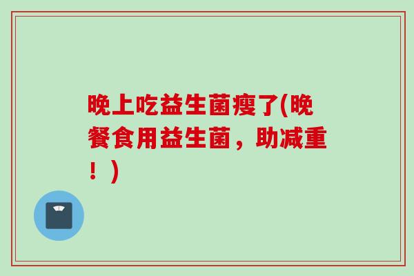 晚上吃益生菌瘦了(晚餐食用益生菌，助减重！)
