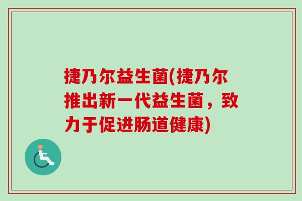 捷乃尔益生菌(捷乃尔推出新一代益生菌，致力于促进肠道健康)