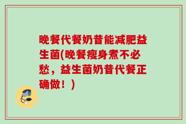 晚餐代餐奶昔能减肥益生菌(晚餐瘦身煮不必愁，益生菌奶昔代餐正确做！)