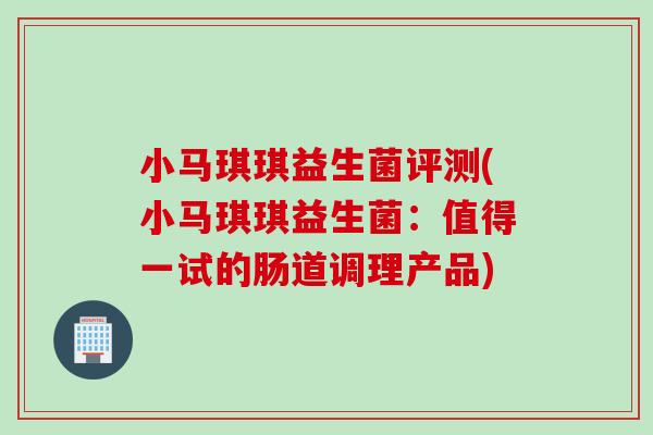 小马琪琪益生菌评测(小马琪琪益生菌：值得一试的肠道调理产品)