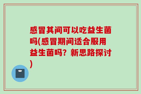 其间可以吃益生菌吗(期间适合服用益生菌吗？新思路探讨)