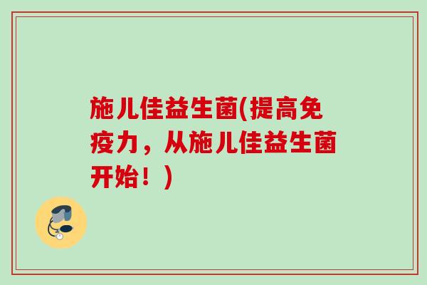 施儿佳益生菌(提高力，从施儿佳益生菌开始！)