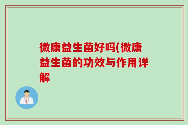 微康益生菌好吗(微康益生菌的功效与作用详解