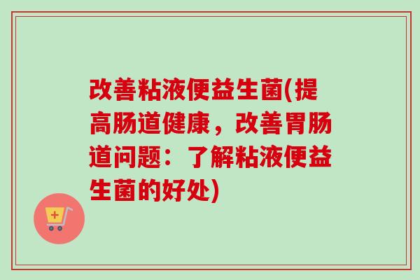 改善粘液便益生菌(提高肠道健康，改善道问题：了解粘液便益生菌的好处)