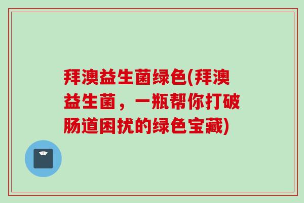 拜澳益生菌绿色(拜澳益生菌，一瓶帮你打破肠道困扰的绿色宝藏)