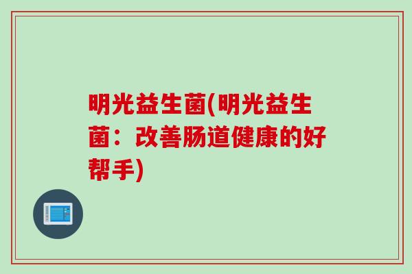 明光益生菌(明光益生菌:改善肠道健康的好帮手) 明光益生菌(明光益生菌:改善肠道健康的好帮手)