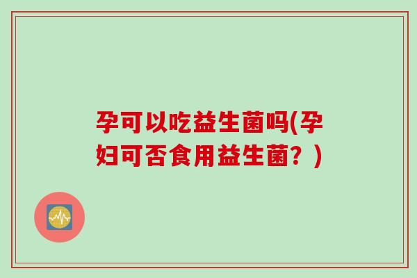 孕可以吃益生菌吗(孕妇可否食用益生菌？)