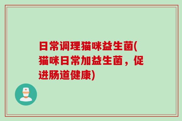日常调理猫咪益生菌(猫咪日常加益生菌,促进肠道健康) 日常调理猫咪益生菌(猫咪日常加益生菌,促进肠道健康)