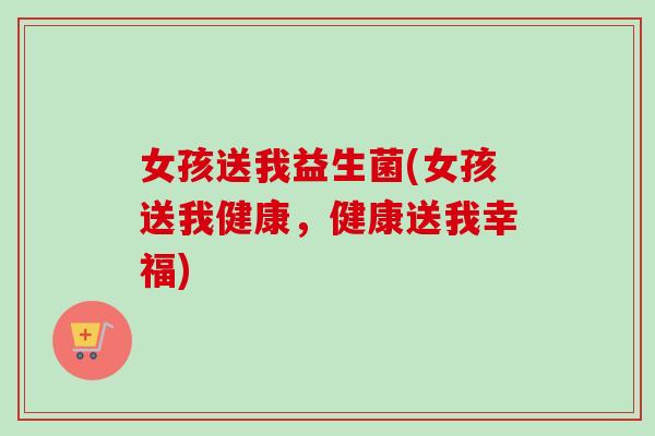 女孩送我益生菌(女孩送我健康，健康送我幸福)