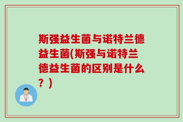 斯强益生菌与诺特兰德益生菌(斯强与诺特兰德益生菌的区别是什么?) 斯强益生菌与诺特兰德益生菌(斯强与诺特兰德益生菌的区别是什么?)