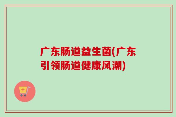 广东肠道益生菌(广东引领肠道健康风潮)