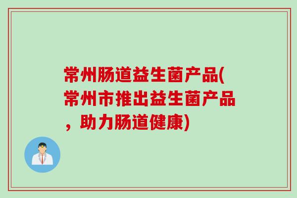 常州肠道益生菌产品(常州市推出益生菌产品，助力肠道健康)