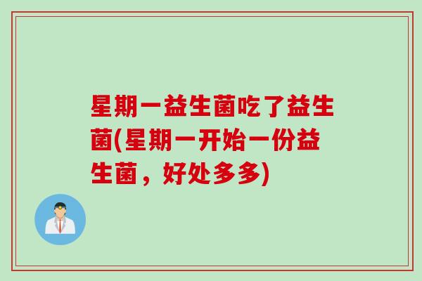 星期一益生菌吃了益生菌(星期一开始一份益生菌,好处多多) 星期一益生菌吃了益生菌(星期一开始一份益生菌,好处多多)