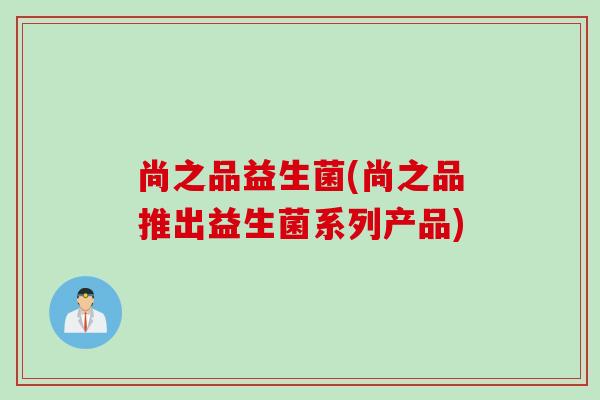 尚之品益生菌(尚之品推出益生菌系列产品)