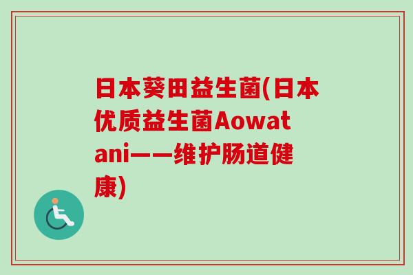 日本葵田益生菌(日本优质益生菌Aowatani——维护肠道健康) 日本葵田益生菌(日本优质益生菌Aowatani——维护肠道健康)