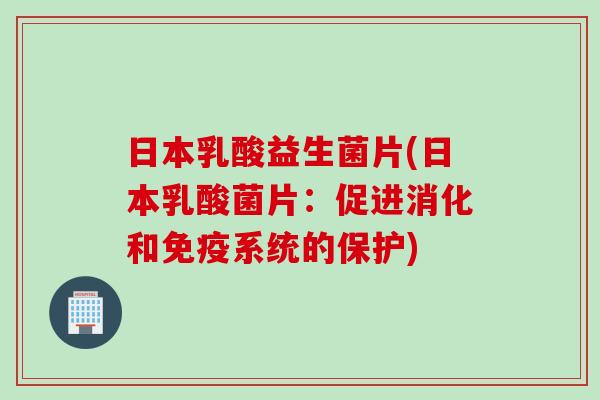 日本乳酸益生菌片(日本乳酸菌片:促进消化和系统的保护) 日本乳酸益生菌片(日本乳酸菌片:促进消化和系统的保护)