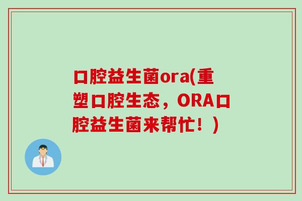 口腔益生菌ora(重塑口腔生态,ORA口腔益生菌来帮忙!) 口腔益生菌ora(重塑口腔生态,ORA口腔益生菌来帮忙!)