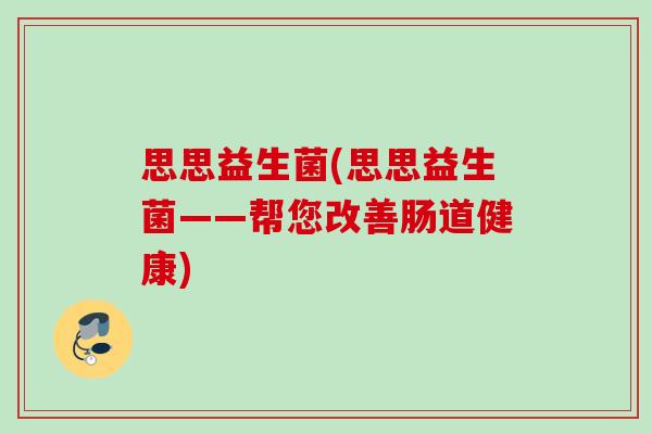 思思益生菌(思思益生菌——帮您改善肠道健康) 思思益生菌(思思益生菌——帮您改善肠道健康)