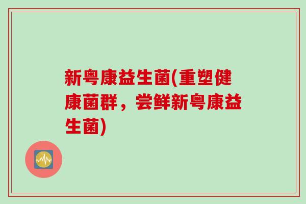 新粤康益生菌(重塑健康菌群,尝鲜新粤康益生菌) 新粤康益生菌(重塑健康菌群,尝鲜新粤康益生菌)