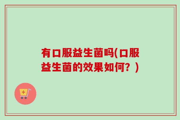 有口服益生菌吗(口服益生菌的效果如何？)