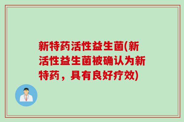 新特药活性益生菌(新活性益生菌被确认为新特药,具有良好疗效) 新特药活性益生菌(新活性益生菌被确认为新特药,具有良好疗效)
