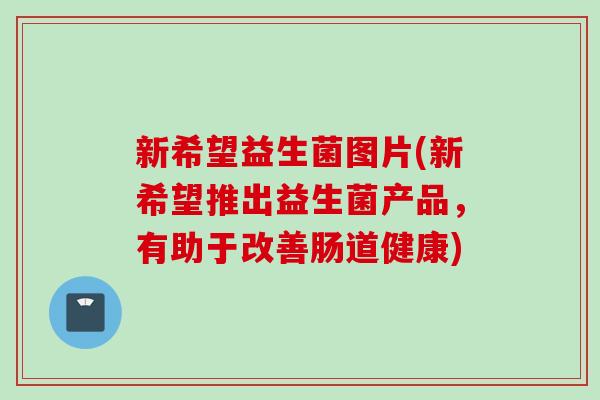 新希望益生菌图片(新希望推出益生菌产品，有助于改善肠道健康)