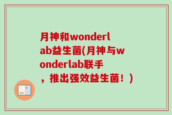 月神和wonderlab益生菌(月神与wonderlab联手,推出强效益生菌!) 月神和wonderlab益生菌(月神与wonderlab联手,推出强效益生菌!)