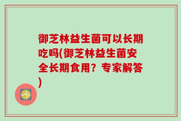 御芝林益生菌可以长期吃吗(御芝林益生菌安全长期食用？专家解答)