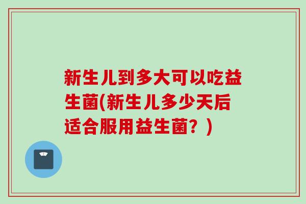 新生儿到多大可以吃益生菌(新生儿多少天后适合服用益生菌？)