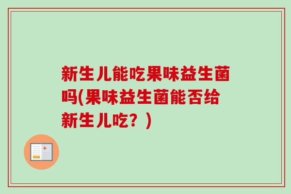 新生儿能吃果味益生菌吗(果味益生菌能否给新生儿吃?) 新生儿能吃果味益生菌吗(果味益生菌能否给新生儿吃?)