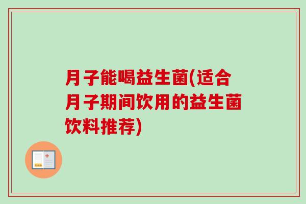 月子能喝益生菌(适合月子期间饮用的益生菌饮料推荐) 月子能喝益生菌(适合月子期间饮用的益生菌饮料推荐)
