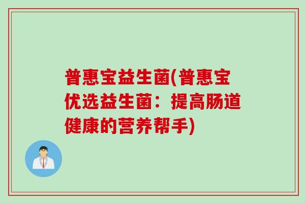 普惠宝益生菌(普惠宝优选益生菌:提高肠道健康的营养帮手) 普惠宝益生菌(普惠宝优选益生菌:提高肠道健康的营养帮手)
