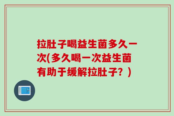 拉肚子喝益生菌多久一次(多久喝一次益生菌有助于缓解拉肚子?) 拉肚子喝益生菌多久一次(多久喝一次益生菌有助于缓解拉肚子?)