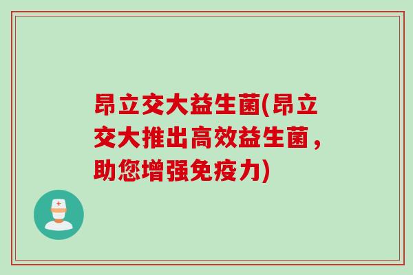 昂立交大益生菌(昂立交大推出高效益生菌,助您增强力) 昂立交大益生菌(昂立交大推出高效益生菌,助您增强力)