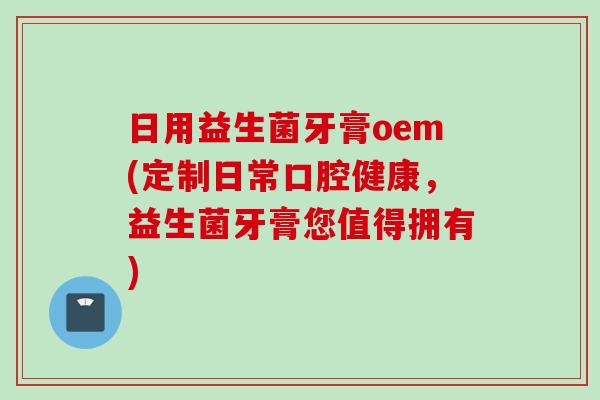 日用益生菌牙膏oem(定制日常口腔健康,益生菌牙膏您值得拥有) 日用益生菌牙膏oem(定制日常口腔健康,益生菌牙膏您值得拥有)