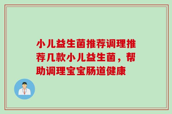 小儿益生菌推荐调理推荐几款小儿益生菌，帮助调理宝宝肠道健康