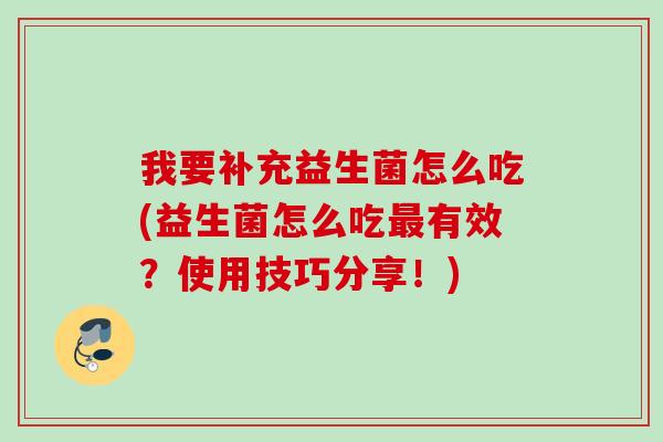 我要补充益生菌怎么吃(益生菌怎么吃有效？使用技巧分享！)