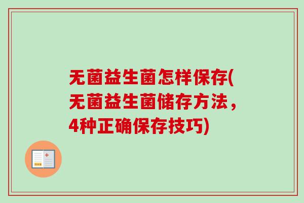 无菌益生菌怎样保存(无菌益生菌储存方法,4种正确保存技巧) 无菌益生菌怎样保存(无菌益生菌储存方法,4种正确保存技巧)