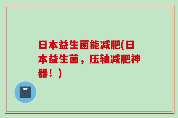 日本益生菌能(日本益生菌,压轴神器!) 日本益生菌能(日本益生菌,压轴神器!)