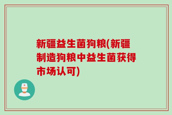 新疆益生菌狗粮(新疆制造狗粮中益生菌获得市场认可) 新疆益生菌狗粮(新疆制造狗粮中益生菌获得市场认可)
