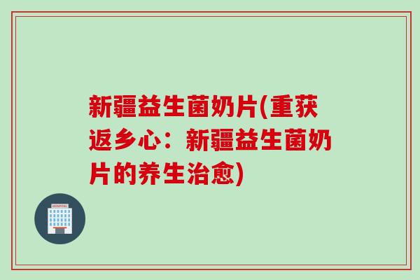 新疆益生菌奶片(重获返乡心：新疆益生菌奶片的养生愈)