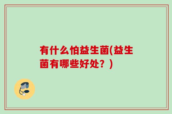 有什么怕益生菌(益生菌有哪些好处?) 有什么怕益生菌(益生菌有哪些好处?)