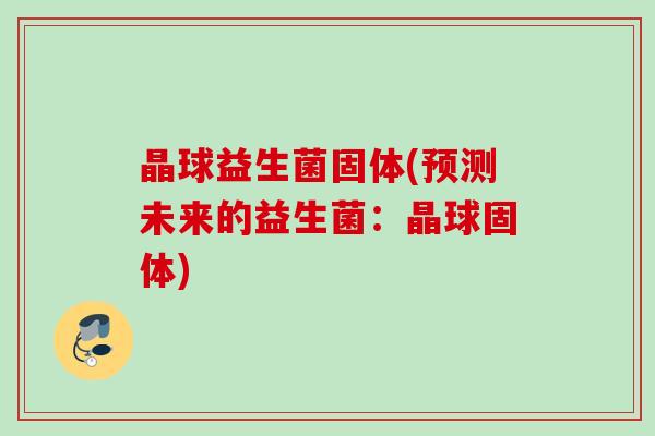 晶球益生菌固体(预测未来的益生菌:晶球固体) 晶球益生菌固体(预测未来的益生菌:晶球固体)