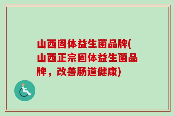 山西固体益生菌品牌(山西正宗固体益生菌品牌,改善肠道健康) 山西固体益生菌品牌(山西正宗固体益生菌品牌,改善肠道健康)